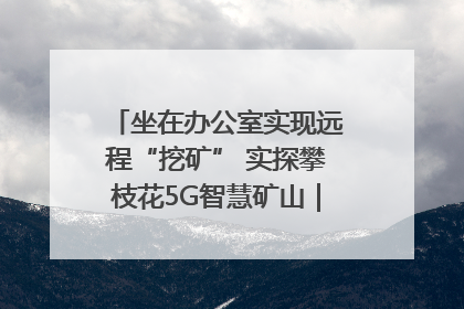 坐在办公室实现远程“挖矿” 实探攀枝花5G智慧矿山｜网络名人四川行