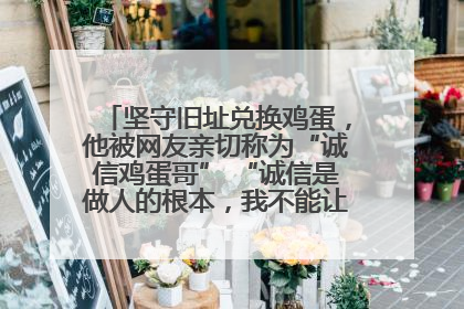 坚守旧址兑换鸡蛋，他被网友亲切称为“诚信鸡蛋哥” “诚信是做人的根本，我不能让人戳脊梁骨”