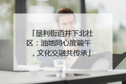垦利街道井下北社区：油地同心度端午，文化交融共传承