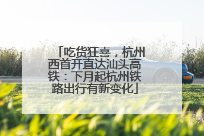 吃货狂喜，杭州西首开直达汕头高铁：下月起杭州铁路出行有新变化