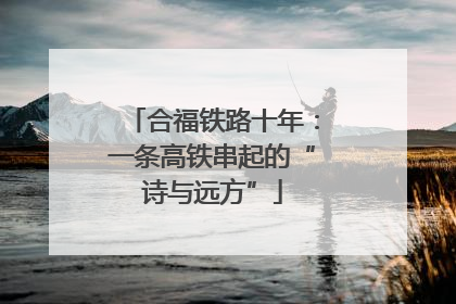 合福铁路十年：一条高铁串起的“诗与远方”