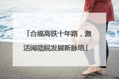 合福高铁十年路，激活闽赣皖发展新脉络