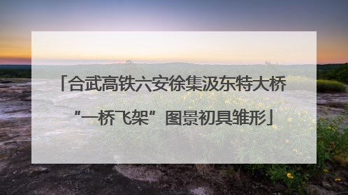 合武高铁六安徐集汲东特大桥“一桥飞架”图景初具雏形
