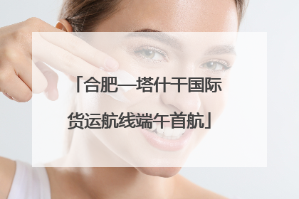 合肥—塔什干国际货运航线端午首航