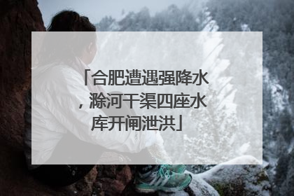 合肥遭遇强降水，滁河干渠四座水库开闸泄洪