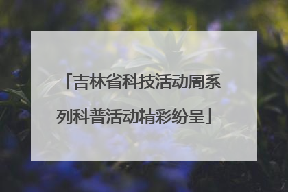 吉林省科技活动周系列科普活动精彩纷呈