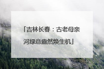 吉林长春：古老母亲河绿意盎然焕生机