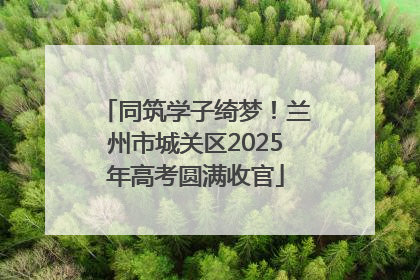 同筑学子绮梦！兰州市城关区2025年高考圆满收官