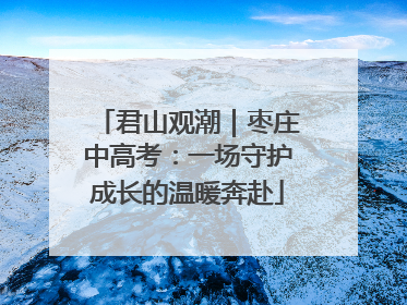 君山观潮｜枣庄中高考：一场守护成长的温暖奔赴