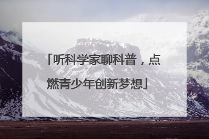 听科学家聊科普，点燃青少年创新梦想