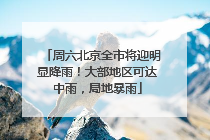周六北京全市将迎明显降雨！大部地区可达中雨，局地暴雨
