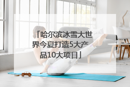 哈尔滨冰雪大世界今夏打造5大产品10大项目