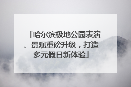 哈尔滨极地公园表演、景观重磅升级，打造多元假日新体验