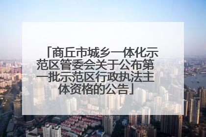 商丘市城乡一体化示范区管委会关于公布第一批示范区行政执法主体资格的公告