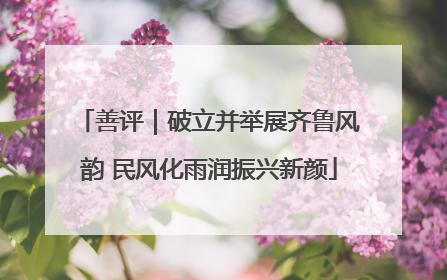 善评｜破立并举展齐鲁风韵 民风化雨润振兴新颜