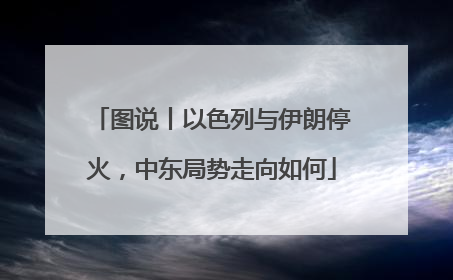 图说丨以色列与伊朗停火，中东局势走向如何
