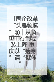 国企改革“头雁领航”③｜从负重前行到轻装上阵 重庆以“瘦身”谋“健体”