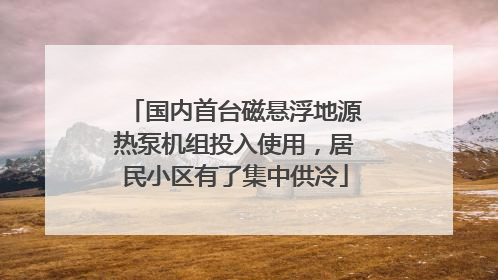 国内首台磁悬浮地源热泵机组投入使用，居民小区有了集中供冷