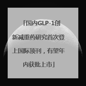 国内GLP-1创新减重药研究首次登上国际顶刊，有望年内获批上市