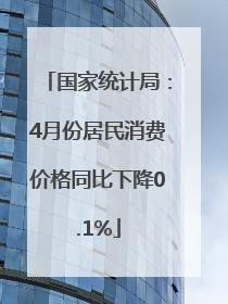 国家统计局：4月份居民消费价格同比下降0.1%