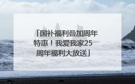 国补福利叠加周年特惠！我爱我家25周年福利大放送
