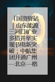 国资驿站｜山东能源三河口矿业多措并举实现节电新突破；中航集团开通广州—北京—格拉斯哥全货机航线