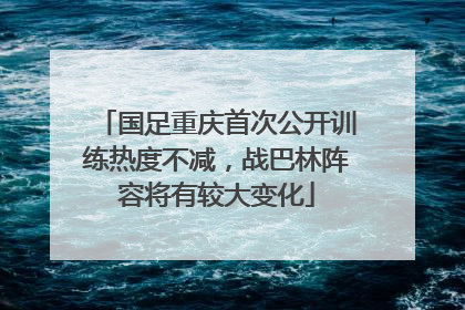国足重庆首次公开训练热度不减，战巴林阵容将有较大变化