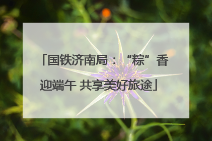 国铁济南局：“粽”香迎端午 共享美好旅途