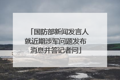 国防部新闻发言人就近期涉军问题发布消息并答记者问