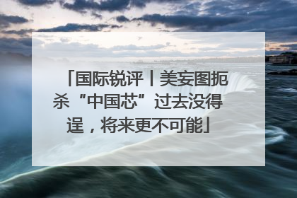 国际锐评丨美妄图扼杀“中国芯”过去没得逞，将来更不可能