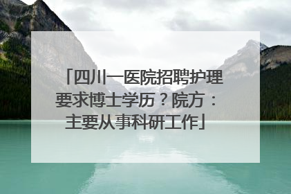 四川一医院招聘护理要求博士学历？院方：主要从事科研工作