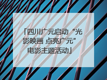 四川广元启动“光影映画 点亮广元”电影主题活动