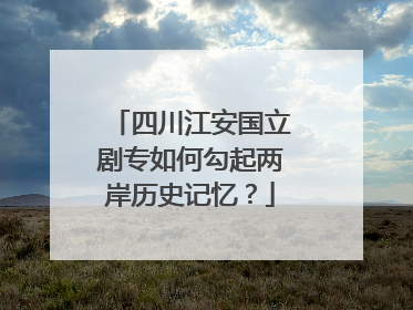 四川江安国立剧专如何勾起两岸历史记忆？