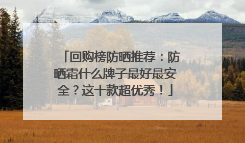 回购榜防晒推荐：防晒霜什么牌子最好最安全？这十款超优秀！