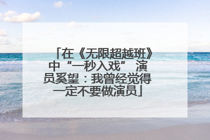 在《无限超越班》中“一秒入戏” 演员奚望：我曾经觉得一定不要做演员