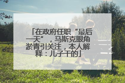 在政府任职“最后一天”，马斯克眼角淤青引关注，本人解释：儿子干的
