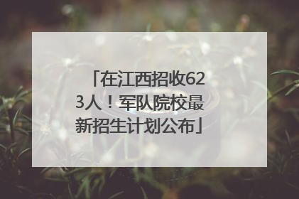 在江西招收623人！军队院校最新招生计划公布