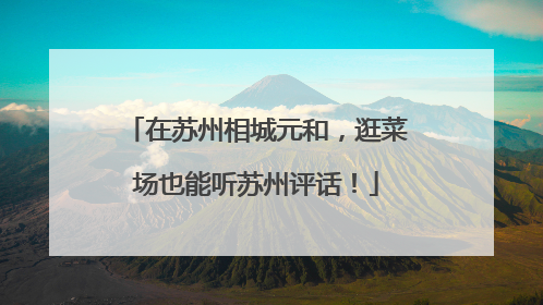 在苏州相城元和，逛菜场也能听苏州评话！