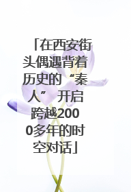 在西安街头偶遇背着历史的“秦人” 开启跨越2000多年的时空对话