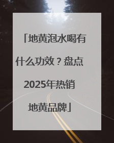地黄泡水喝有什么功效？盘点2025年热销地黄品牌
