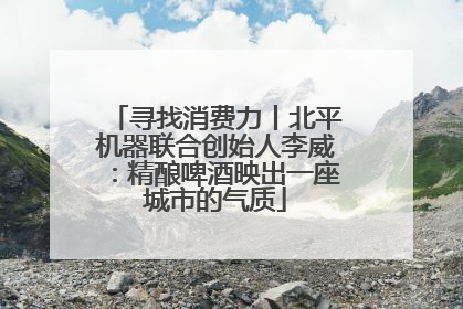寻找消费力丨北平机器联合创始人李威：精酿啤酒映出一座城市的气质