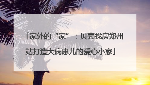 家外的“家”：贝壳找房郑州站打造大病患儿的爱心小家