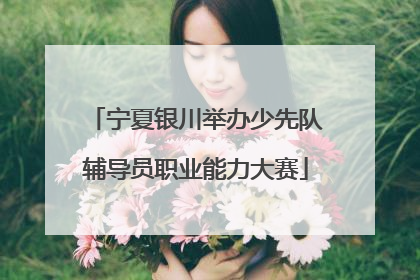 宁夏银川举办少先队辅导员职业能力大赛
