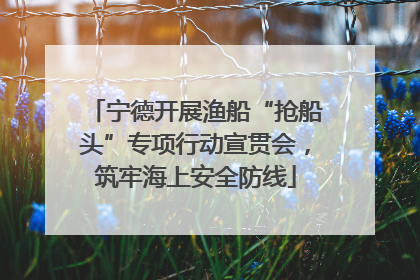 宁德开展渔船“抢船头”专项行动宣贯会，筑牢海上安全防线