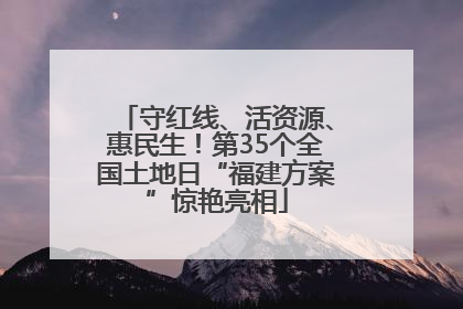 守红线、活资源、惠民生！第35个全国土地日“福建方案”惊艳亮相