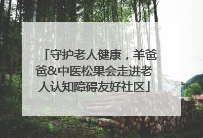 守护老人健康，羊爸爸&中医松果会走进老人认知障碍友好社区