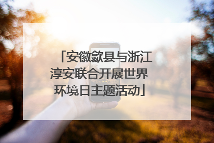 安徽歙县与浙江淳安联合开展世界环境日主题活动