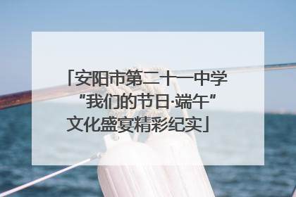 安阳市第二十一中学“我们的节日·端午”文化盛宴精彩纪实
