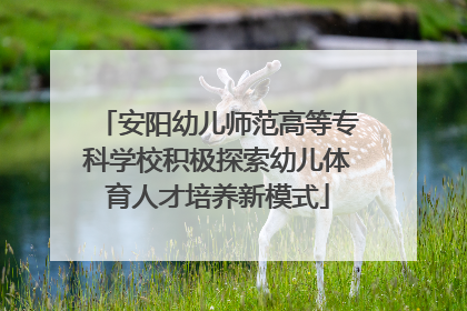 安阳幼儿师范高等专科学校积极探索幼儿体育人才培养新模式