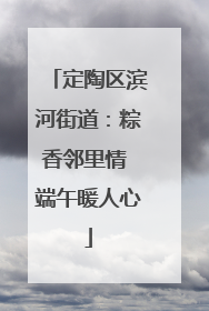 定陶区滨河街道：粽香邻里情 端午暖人心